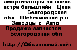 амортизаторы на опель астра бильштайн › Цена ­ 2 000 - Белгородская обл., Шебекинский р-н, Заводцы с. Авто » Продажа запчастей   . Белгородская обл.